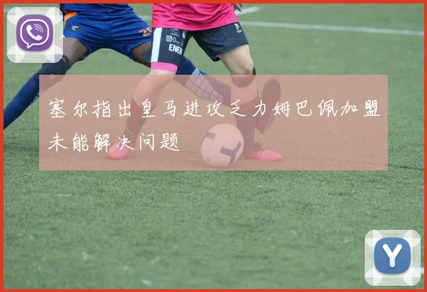 塞尔指出皇马进攻乏力姆巴佩加盟未能解决问题