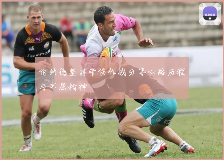 伦纳德坚持带伤作战分享心路历程与不屈精神