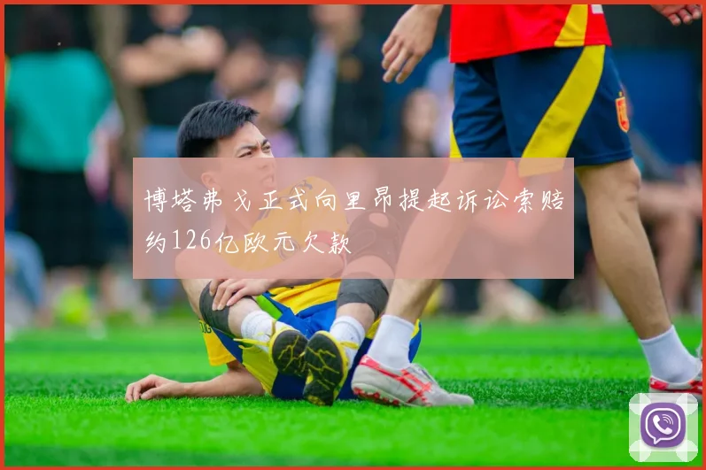 博塔弗戈正式向里昂提起诉讼索赔约126亿欧元欠款