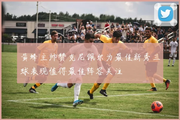 黄蜂主帅赞克尼佩尔为最佳新秀三球表现值得最佳阵容关注