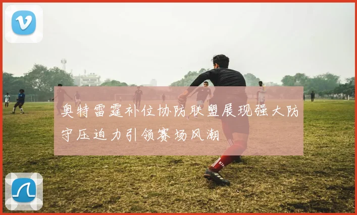 奥特雷霆补位协防联盟展现强大防守压迫力引领赛场风潮