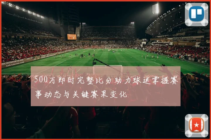 500万即时完整比分助力球迷掌握赛事动态与关键赛果变化