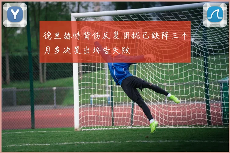 德里赫特背伤反复困扰已缺阵三个月多次复出均告失败
