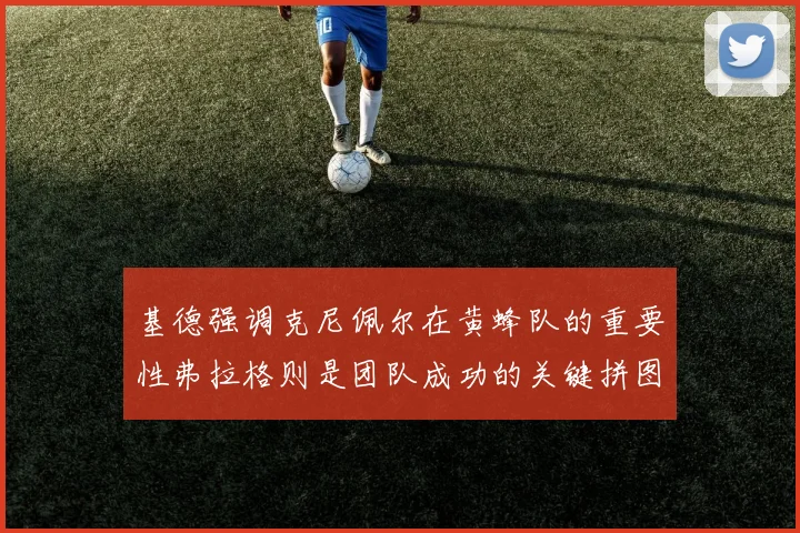 基德强调克尼佩尔在黄蜂队的重要性弗拉格则是团队成功的关键拼图
