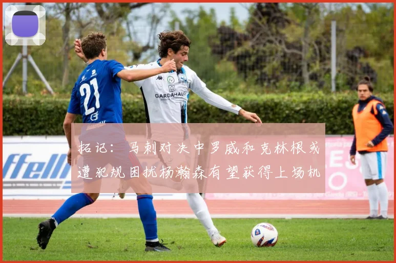 拓记：马刺对决中罗威和克林根或遭犯规困扰杨瀚森有望获得上场机会
