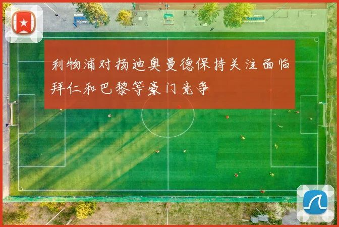 利物浦对扬迪奥曼德保持关注面临拜仁和巴黎等豪门竞争