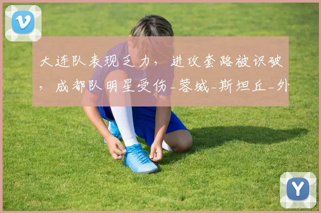 大连队表现乏力，进攻套路被识破，成都队明星受伤_蓉城_斯坦丘_外援