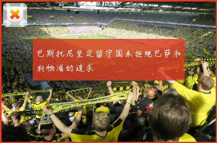 巴斯托尼坚定留守国米拒绝巴萨和利物浦的追求