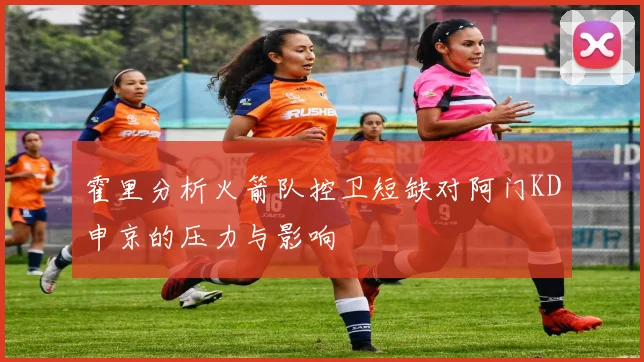 霍里分析火箭队控卫短缺对阿门KD申京的压力与影响