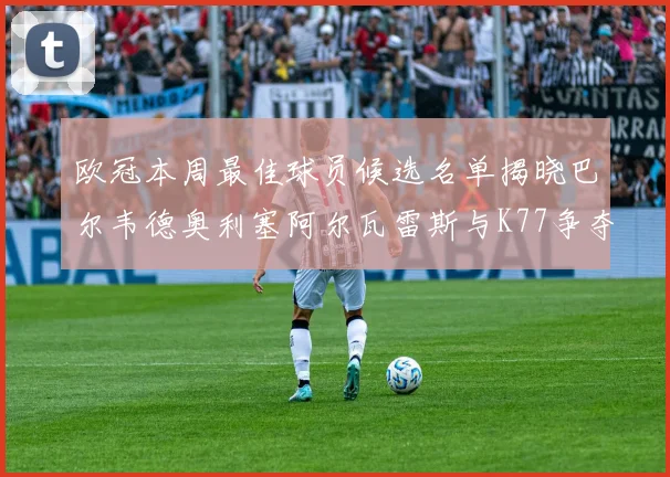 欧冠本周最佳球员候选名单揭晓巴尔韦德奥利塞阿尔瓦雷斯与K77争夺荣誉