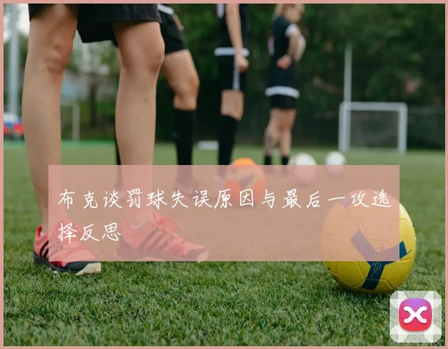 布克谈罚球失误原因与最后一攻选择反思