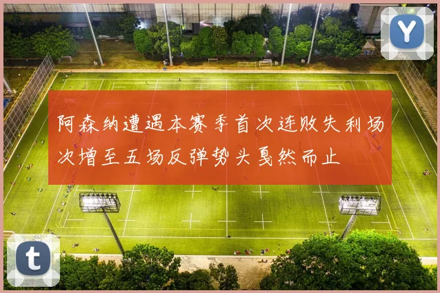 阿森纳遭遇本赛季首次连败失利场次增至五场反弹势头戛然而止