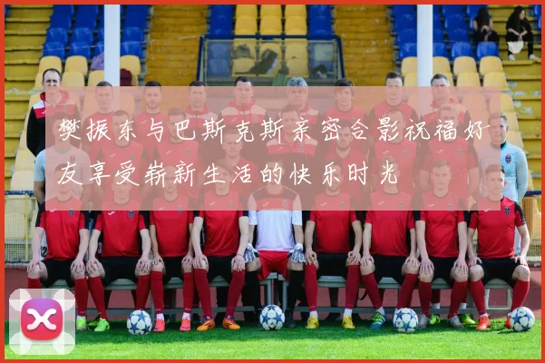 樊振东与巴斯克斯亲密合影祝福好友享受崭新生活的快乐时光