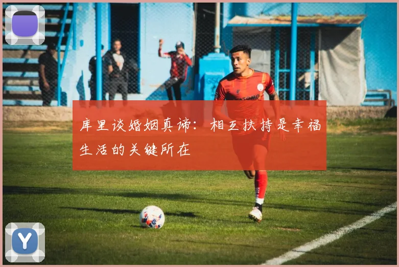 库里谈婚姻真谛：相互扶持是幸福生活的关键所在
