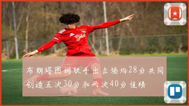 布朗塔图姆联手出击场均28分共同创造五次30分和两次40分佳绩