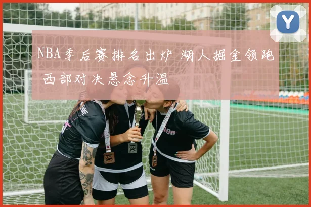 NBA季后赛排名出炉 湖人掘金领跑 西部对决悬念升温