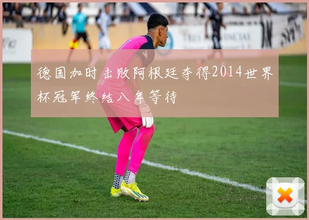 德国加时击败阿根廷夺得2014世界杯冠军终结八年等待