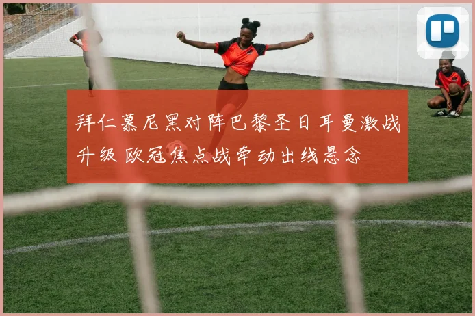 拜仁慕尼黑对阵巴黎圣日耳曼激战升级 欧冠焦点战牵动出线悬念