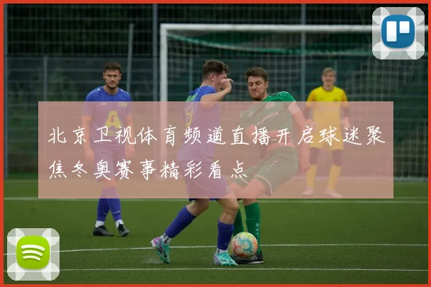 北京卫视体育频道直播开启球迷聚焦冬奥赛事精彩看点