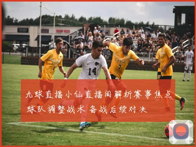 九球直播小仙直播间解析赛事焦点 球队调整战术 备战后续对决