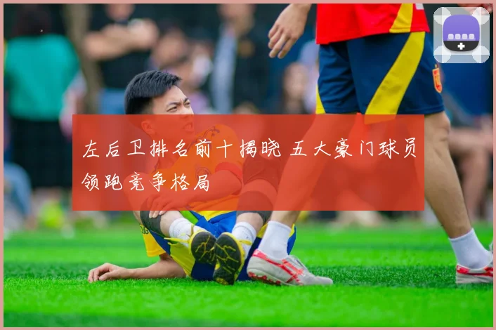 左后卫排名前十揭晓 五大豪门球员领跑竞争格局