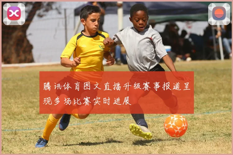腾讯体育图文直播升级赛事报道呈现多场比赛实时进展