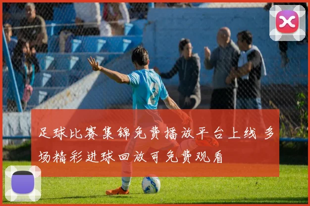 足球比赛集锦免费播放平台上线 多场精彩进球回放可免费观看