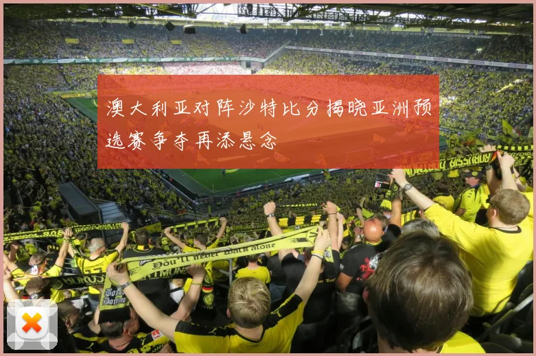 澳大利亚对阵沙特比分揭晓亚洲预选赛争夺再添悬念