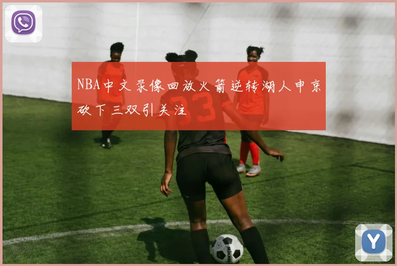 NBA中文录像回放火箭逆转湖人申京砍下三双引关注