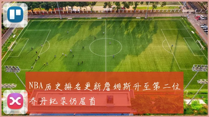 NBA历史排名更新詹姆斯升至第二位乔丹纪录仍居首