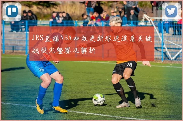 JRS直播NBA回放更新球迷追看关键战役完整赛况解析