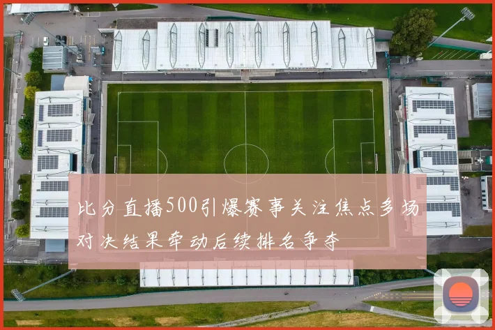 比分直播500引爆赛事关注焦点多场对决结果牵动后续排名争夺