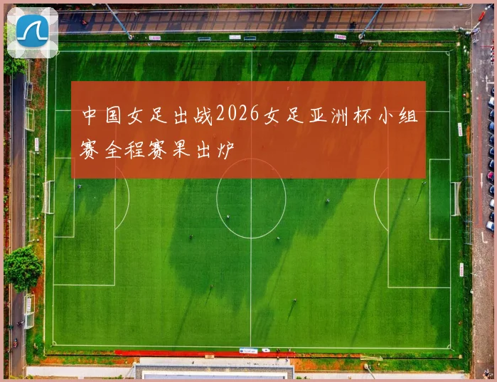 中国女足出战2026女足亚洲杯小组赛全程赛果出炉