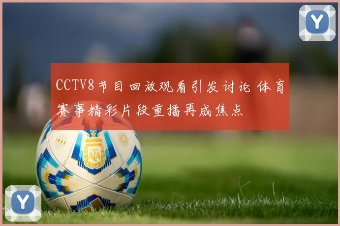CCTV8节目回放观看引发讨论 体育赛事精彩片段重播再成焦点