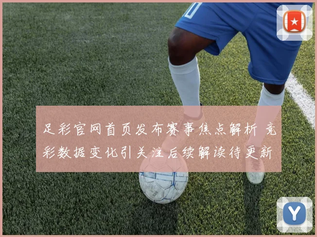 足彩官网首页发布赛事焦点解析 竞彩数据变化引关注后续解读待更新