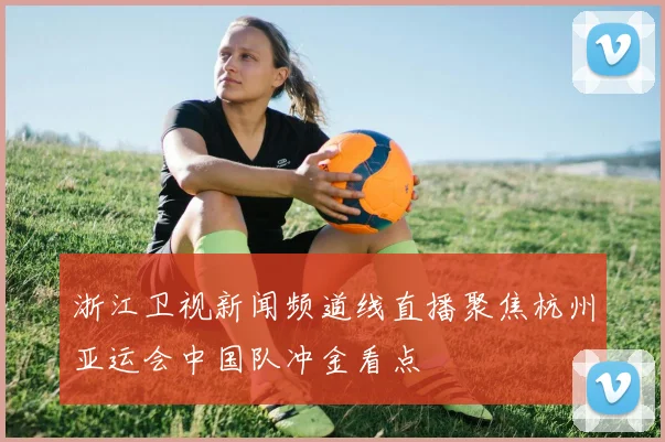 浙江卫视新闻频道线直播聚焦杭州亚运会中国队冲金看点