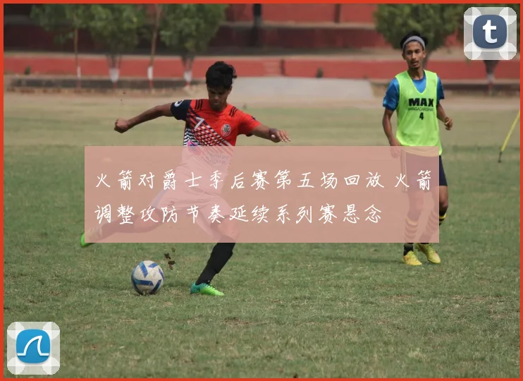 火箭对爵士季后赛第五场回放 火箭调整攻防节奏延续系列赛悬念
