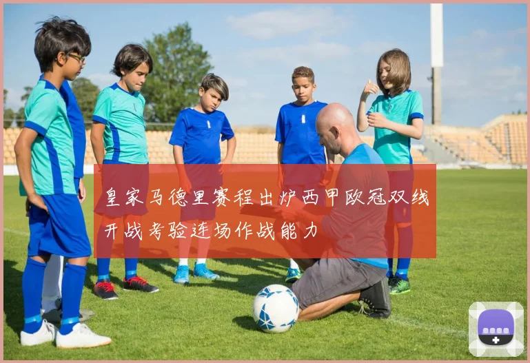 皇家马德里赛程出炉西甲欧冠双线开战考验连场作战能力