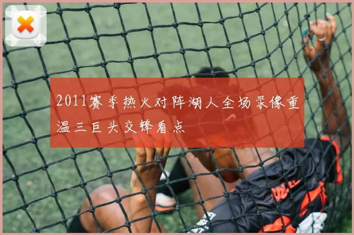 2011赛季热火对阵湖人全场录像重温三巨头交锋看点