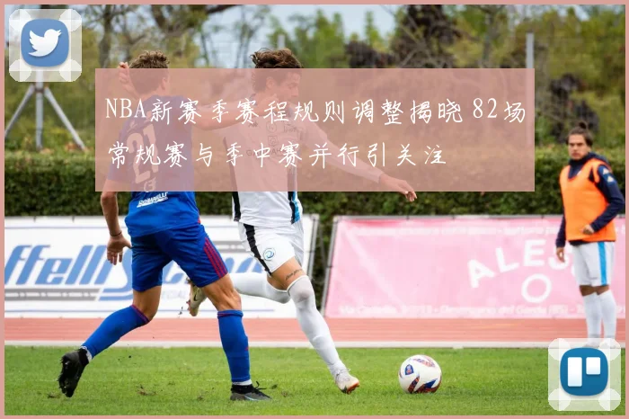 NBA新赛季赛程规则调整揭晓 82场常规赛与季中赛并行引关注