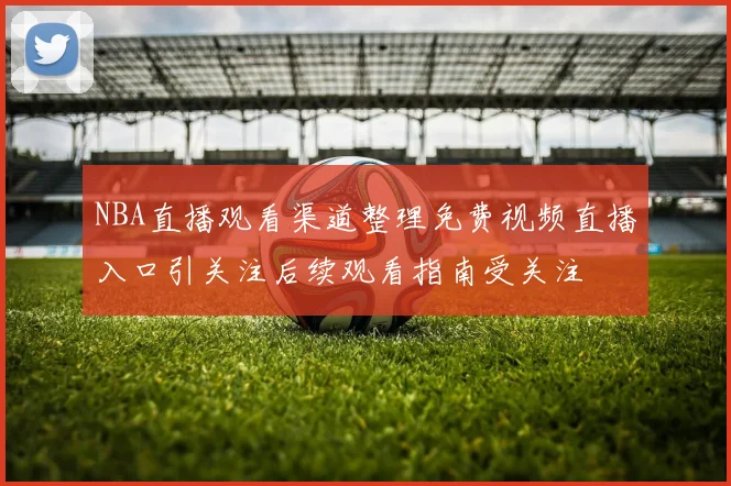 NBA直播观看渠道整理免费视频直播入口引关注后续观看指南受关注