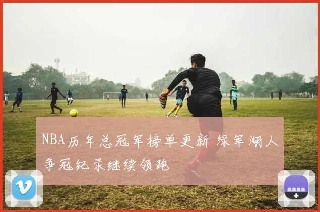 NBA历年总冠军榜单更新 绿军湖人争冠纪录继续领跑