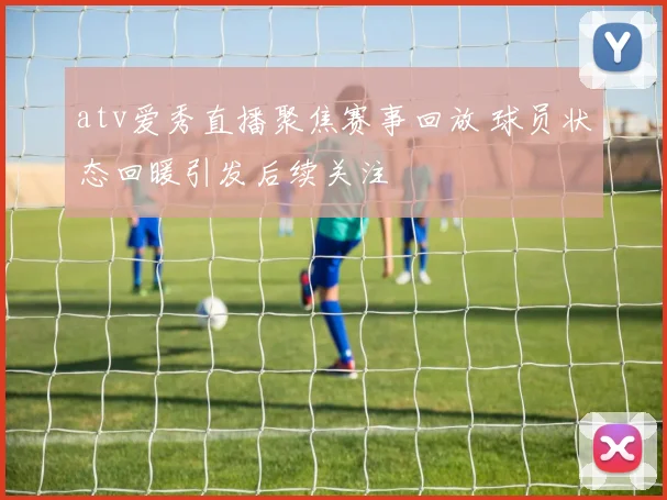 atv爱秀直播聚焦赛事回放 球员状态回暖引发后续关注
