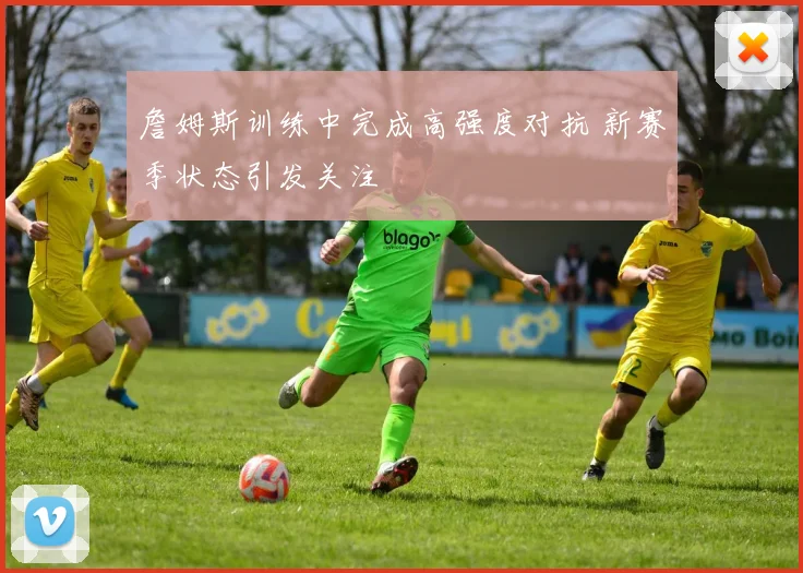 詹姆斯训练中完成高强度对抗 新赛季状态引发关注