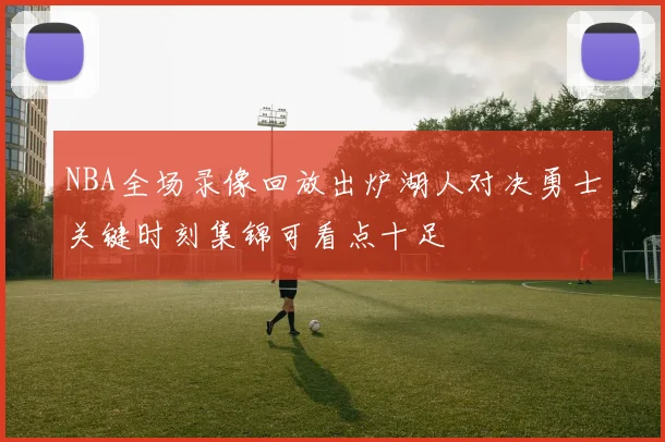 NBA全场录像回放出炉湖人对决勇士关键时刻集锦可看点十足