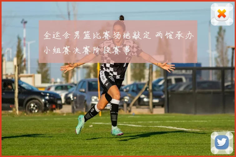 全运会男篮比赛场地敲定 两馆承办小组赛决赛阶段赛事