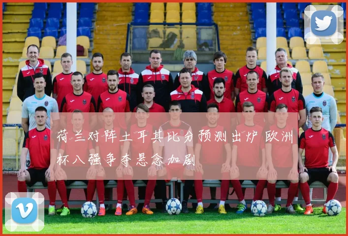 荷兰对阵土耳其比分预测出炉 欧洲杯八强争夺悬念加剧