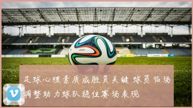 足球心理素质成胜负关键 球员临场调整助力球队稳住赛场表现