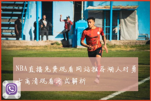 NBA直播免费观看网站推荐湖人对勇士高清观看方式解析