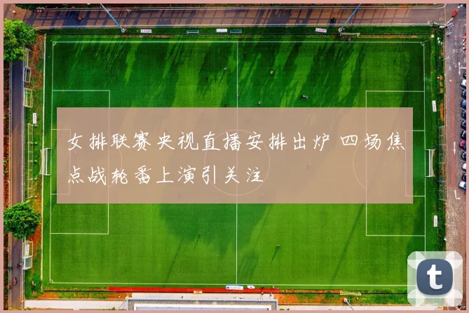 女排联赛央视直播安排出炉 四场焦点战轮番上演引关注